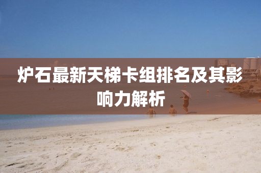 爐石最新天梯卡組排名及其影響力解析