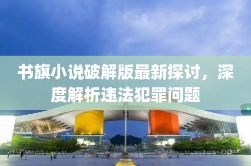 書旗小說破解版最新探討，深度解析違法犯罪問題