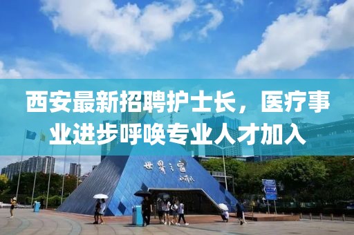 西安最新招聘護(hù)士長(zhǎng)，醫(yī)療事業(yè)進(jìn)步呼喚專業(yè)人才加入