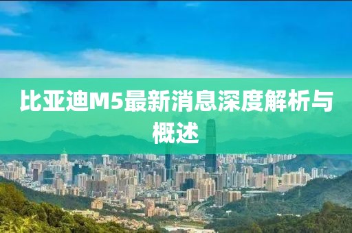 比亞迪M5最新消息深度解析與概述