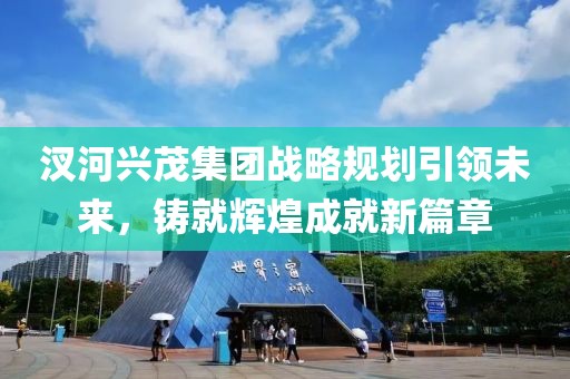 汊河興茂集團(tuán)戰(zhàn)略規(guī)劃引領(lǐng)未來，鑄就輝煌成就新篇章