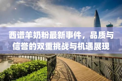 西譜羊奶粉最新事件，品質(zhì)與信譽(yù)的雙重挑戰(zhàn)與機(jī)遇展現(xiàn)