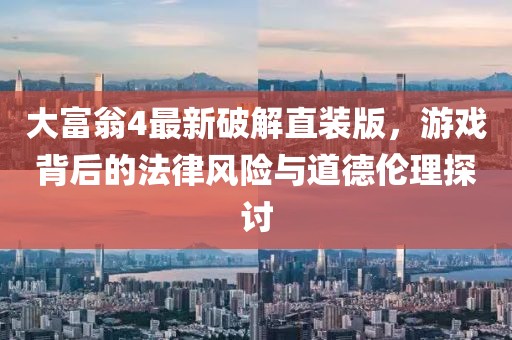 大富翁4最新破解直裝版，游戲背后的法律風(fēng)險與道德倫理探討