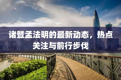 諸暨孟法明的最新動(dòng)態(tài)，熱點(diǎn)關(guān)注與前行步伐