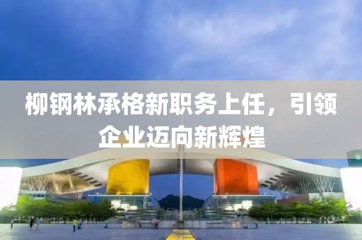 柳鋼林承格新職務上任，引領企業(yè)邁向新輝煌