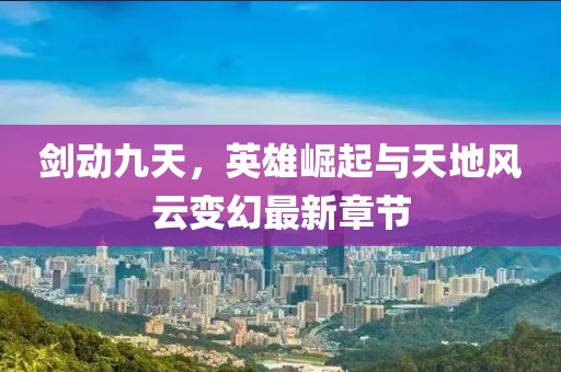 劍動(dòng)九天，英雄崛起與天地風(fēng)云變幻最新章節(jié)