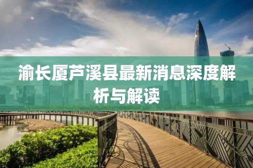 渝長廈蘆溪縣最新消息深度解析與解讀