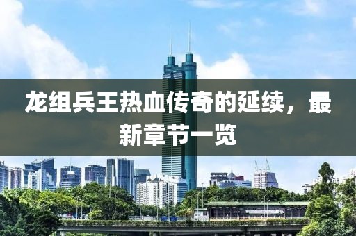 龍組兵王熱血傳奇的延續(xù)，最新章節(jié)一覽
