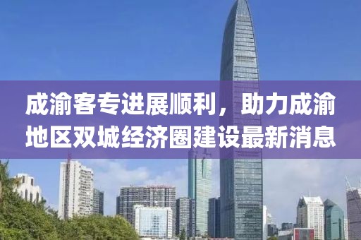 成渝客專進(jìn)展順利，助力成渝地區(qū)雙城經(jīng)濟(jì)圈建設(shè)最新消息