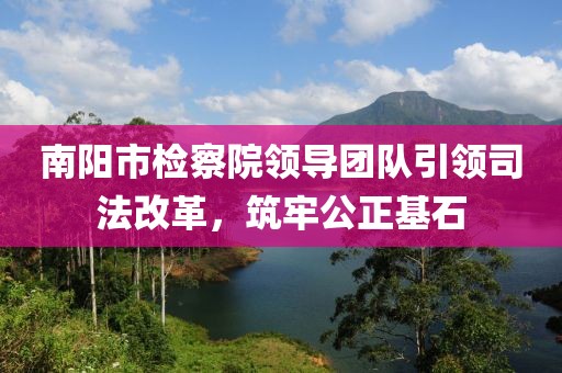 南陽(yáng)市檢察院領(lǐng)導(dǎo)團(tuán)隊(duì)引領(lǐng)司法改革，筑牢公正基石