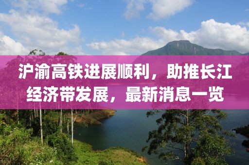 滬渝高鐵進(jìn)展順利，助推長(zhǎng)江經(jīng)濟(jì)帶發(fā)展，最新消息一覽