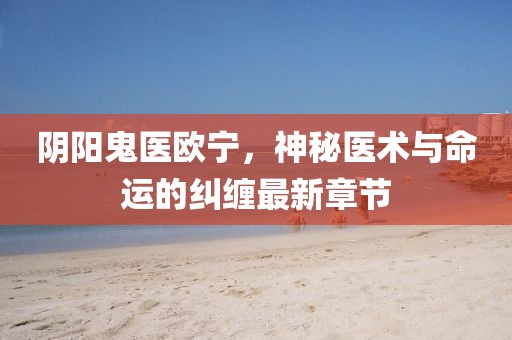 陰陽鬼醫(yī)歐寧，神秘醫(yī)術與命運的糾纏最新章節(jié)