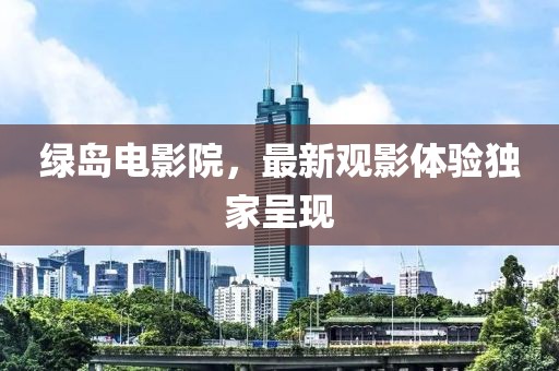 綠島電影院，最新觀影體驗(yàn)獨(dú)家呈現(xiàn)