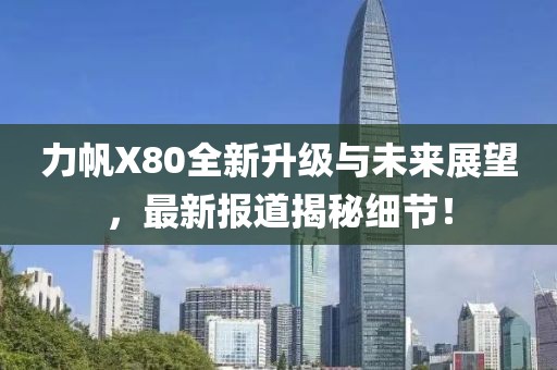 力帆X80全新升級與未來展望，最新報道揭秘細(xì)節(jié)！