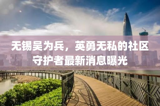 無錫吳為兵，英勇無私的社區(qū)守護者最新消息曝光