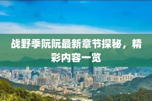 戰(zhàn)野季阮阮最新章節(jié)探秘，精彩內容一覽