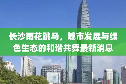 長沙雨花跳馬，城市發(fā)展與綠色生態(tài)的和諧共舞最新消息