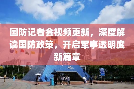 國防記者會視頻更新，深度解讀國防政策，開啟軍事透明度新篇章