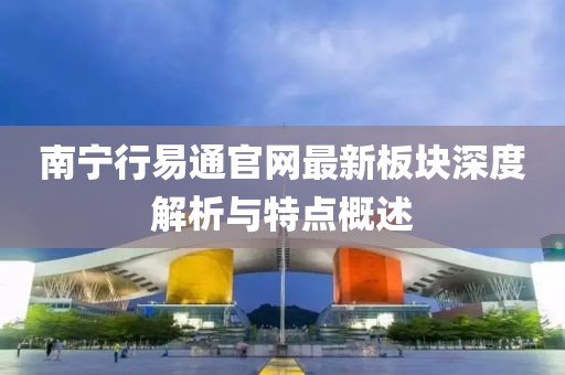 南寧行易通官網(wǎng)最新板塊深度解析與特點(diǎn)概述