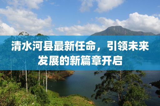清水河縣最新任命，引領(lǐng)未來發(fā)展的新篇章開啟