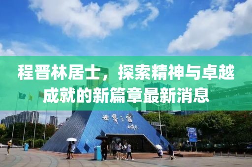 程晉林居士，探索精神與卓越成就的新篇章最新消息