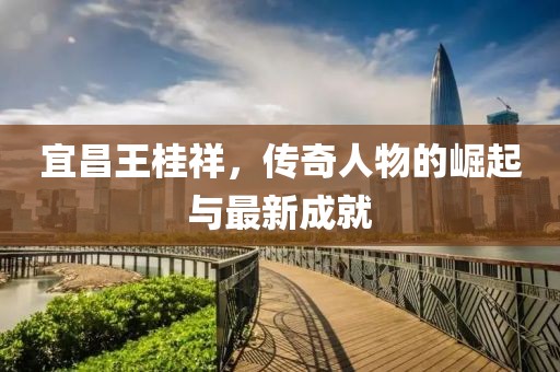 宜昌王桂祥，傳奇人物的崛起與最新成就