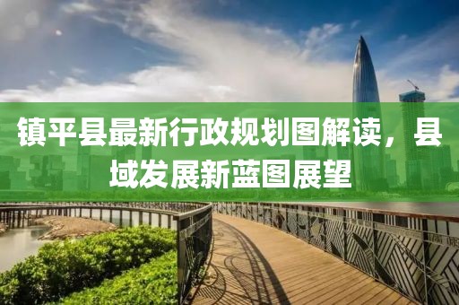 鎮(zhèn)平縣最新行政規(guī)劃圖解讀，縣域發(fā)展新藍(lán)圖展望