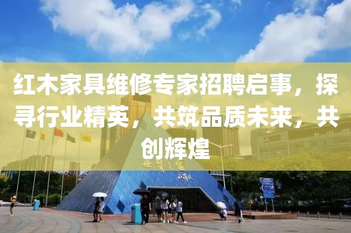 紅木家具維修專家招聘啟事，探尋行業(yè)精英，共筑品質(zhì)未來，共創(chuàng)輝煌