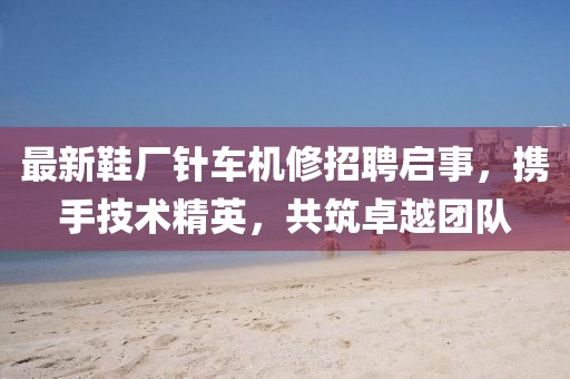 最新鞋廠針車機(jī)修招聘啟事，攜手技術(shù)精英，共筑卓越團(tuán)隊(duì)