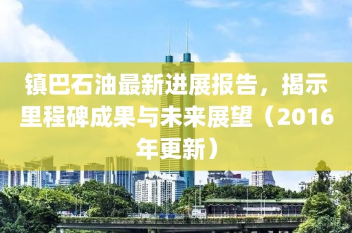 鎮(zhèn)巴石油最新進展報告，揭示里程碑成果與未來展望（2016年更新）