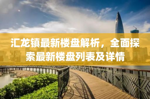 匯龍鎮(zhèn)最新樓盤解析，全面探索最新樓盤列表及詳情