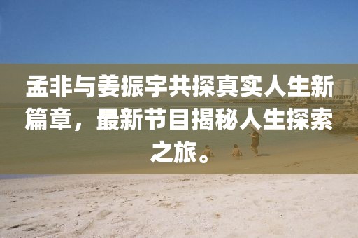 孟非與姜振宇共探真實(shí)人生新篇章，最新節(jié)目揭秘人生探索之旅。