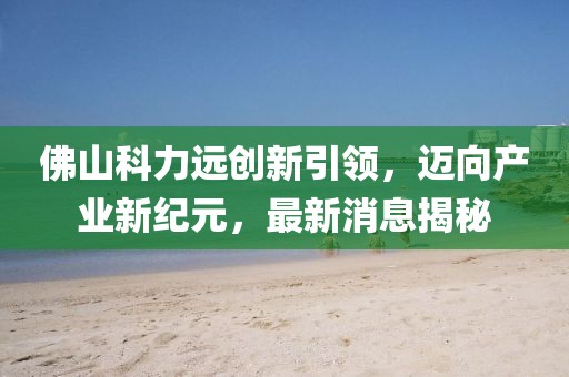 佛山科力遠創(chuàng)新引領，邁向產(chǎn)業(yè)新紀元，最新消息揭秘