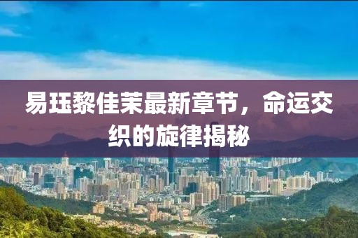 易玨黎佳茉最新章節(jié)，命運交織的旋律揭秘