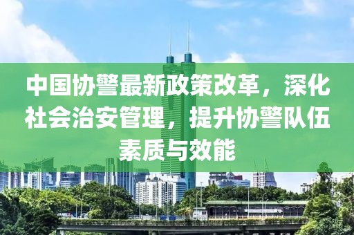 中國(guó)協(xié)警最新政策改革，深化社會(huì)治安管理，提升協(xié)警隊(duì)伍素質(zhì)與效能