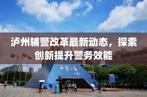 瀘州輔警改革最新動態(tài)，探索創(chuàng)新提升警務(wù)效能