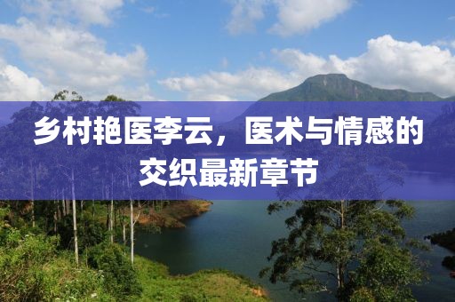 鄉(xiāng)村艷醫(yī)李云，醫(yī)術(shù)與情感的交織最新章節(jié)