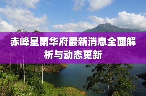 赤峰星雨華府最新消息全面解析與動態(tài)更新
