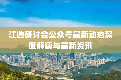 江選研討會公眾號最新動態(tài)深度解讀與最新資訊