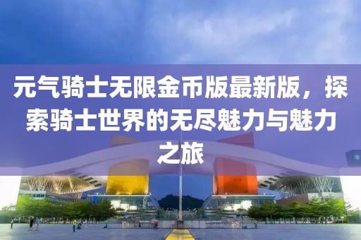 元氣騎士無限金幣版最新版，探索騎士世界的無盡魅力與魅力之旅