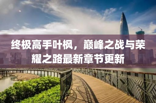 終極高手葉楓，巔峰之戰(zhàn)與榮耀之路最新章節(jié)更新