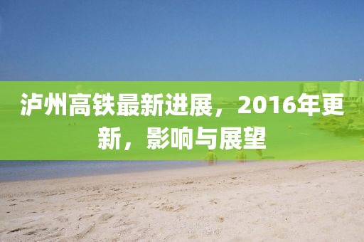 瀘州高鐵最新進展，2016年更新，影響與展望