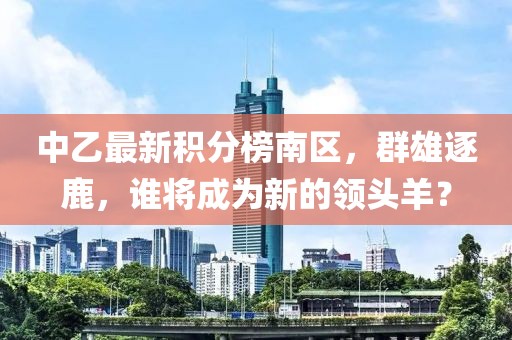 中乙最新積分榜南區(qū)，群雄逐鹿，誰(shuí)將成為新的領(lǐng)頭羊？