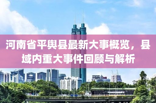 河南省平輿縣最新大事概覽，縣域內(nèi)重大事件回顧與解析