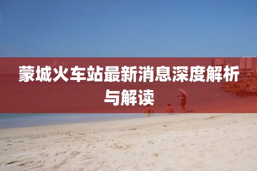 蒙城火車站最新消息深度解析與解讀