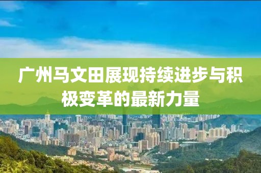 廣州馬文田展現(xiàn)持續(xù)進步與積極變革的最新力量