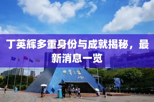 丁英輝多重身份與成就揭秘，最新消息一覽