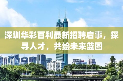 深圳華彩百利最新招聘啟事，探尋人才，共繪未來藍(lán)圖