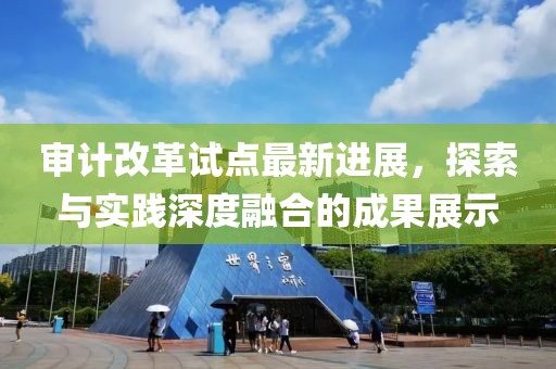 審計(jì)改革試點(diǎn)最新進(jìn)展，探索與實(shí)踐深度融合的成果展示