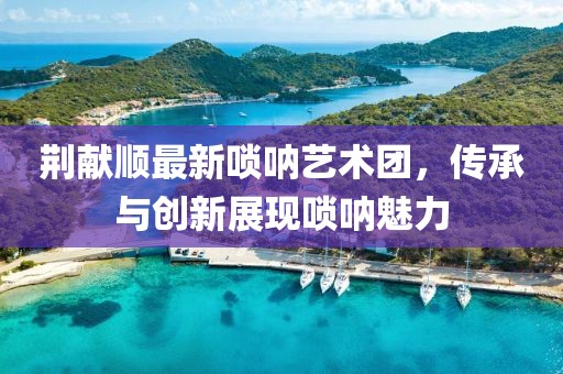 荊獻(xiàn)順最新嗩吶藝術(shù)團(tuán)，傳承與創(chuàng)新展現(xiàn)嗩吶魅力